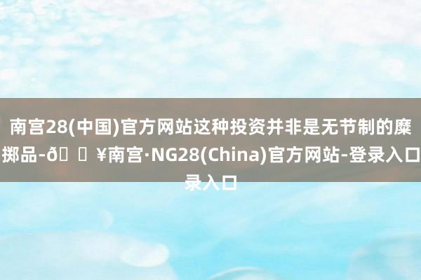 南宫28(中国)官方网站这种投资并非是无节制的糜掷品-🔥南宫·NG28(China)官方网站-登录入口