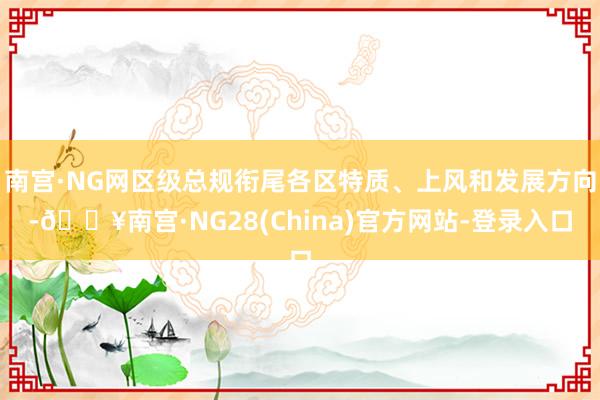 南宫·NG网区级总规衔尾各区特质、上风和发展方向-🔥南宫·NG28(China)官方网站-登录入口
