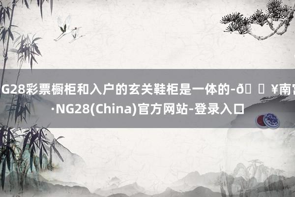 NG28彩票橱柜和入户的玄关鞋柜是一体的-🔥南宫·NG28(China)官方网站-登录入口
