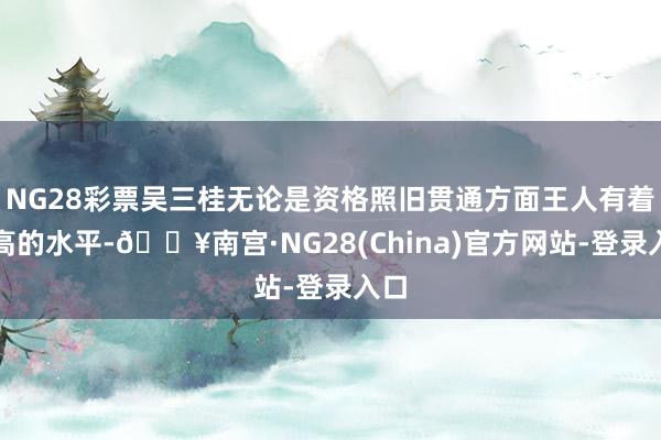 NG28彩票吴三桂无论是资格照旧贯通方面王人有着很高的水平-🔥南宫·NG28(China)官方网站-登录入口